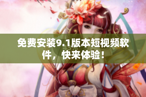 免费安装9.1版本短视频软件，快来体验！