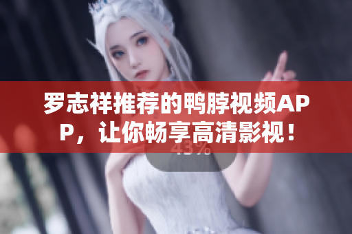罗志祥推荐的鸭脖视频APP，让你畅享高清影视！