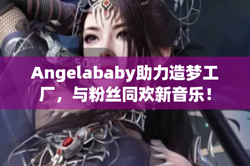 Angelababy助力造梦工厂，与粉丝同欢新音乐！