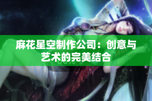 麻花星空制作公司：创意与艺术的完美结合