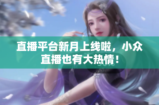 直播平台新月上线啦，小众直播也有大热情！