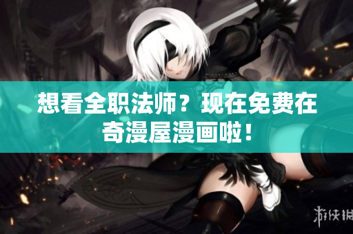想看全职法师？现在免费在奇漫屋漫画啦！