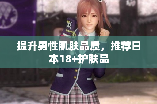 提升男性肌肤品质，推荐日本18+护肤品