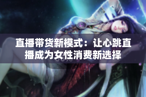 直播带货新模式：让心跳直播成为女性消费新选择