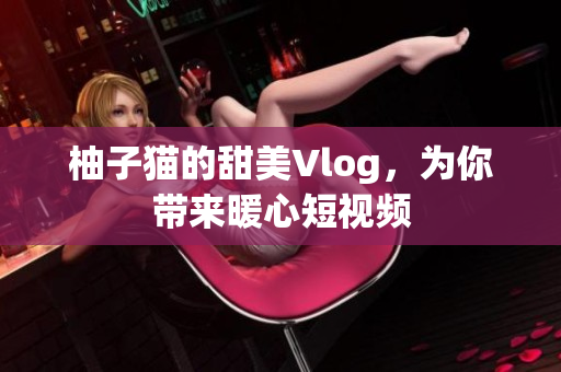 柚子猫的甜美Vlog，为你带来暖心短视频