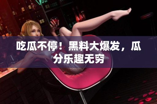 吃瓜不停！黑料大爆发，瓜分乐趣无穷