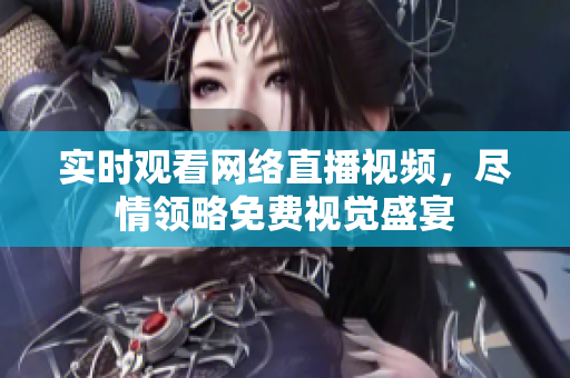 实时观看网络直播视频，尽情领略免费视觉盛宴