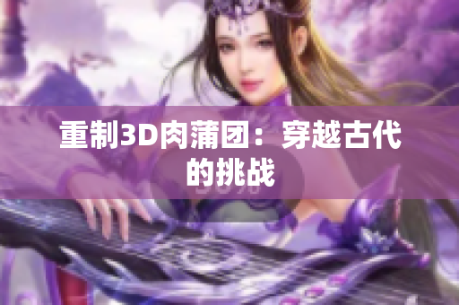 重制3D肉蒲团：穿越古代的挑战