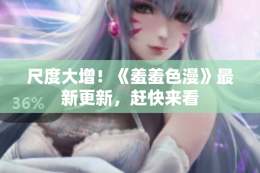 尺度大增！《羞羞色漫》最新更新，赶快来看
