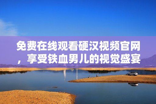 免费在线观看硬汉视频官网，享受铁血男儿的视觉盛宴