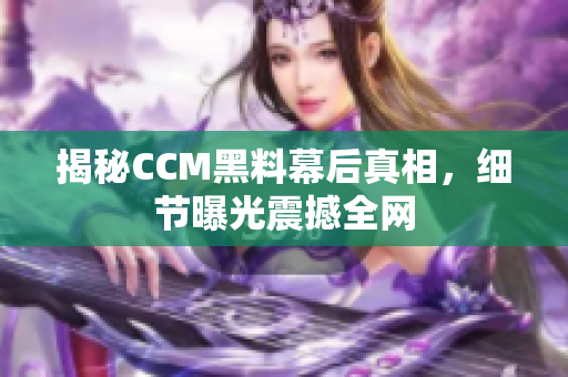 揭秘CCM黑料幕后真相，细节曝光震撼全网