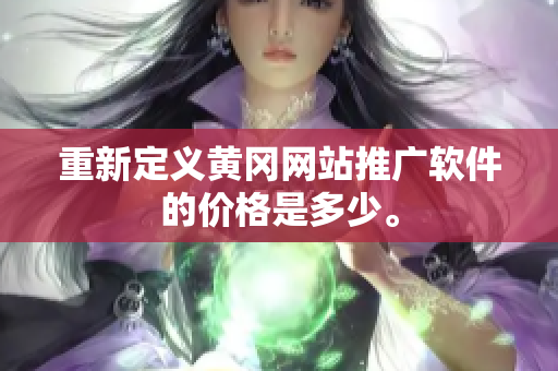 重新定义黄冈网站推广软件的价格是多少。
