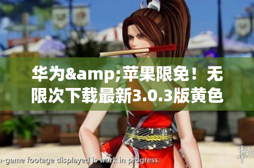 华为&苹果限免！无限次下载最新3.0.3版黄色软件推荐