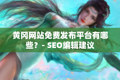 黄冈网站免费发布平台有哪些？- SEO编辑建议