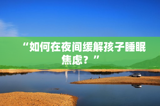 “如何在夜间缓解孩子睡眠焦虑？”