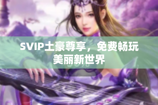 SVIP土豪尊享，免费畅玩美丽新世界