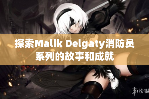 探索Malik Delgaty消防员系列的故事和成就