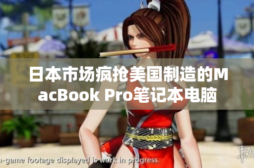 日本市场疯抢美国制造的MacBook Pro笔记本电脑