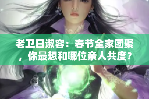 老卫日淑容：春节全家团聚，你最想和哪位亲人共度？