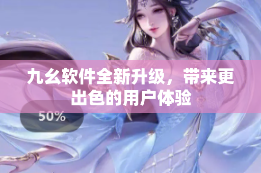 九幺软件全新升级，带来更出色的用户体验