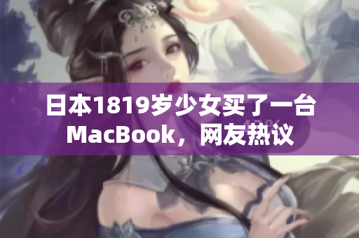 日本1819岁少女买了一台MacBook，网友热议