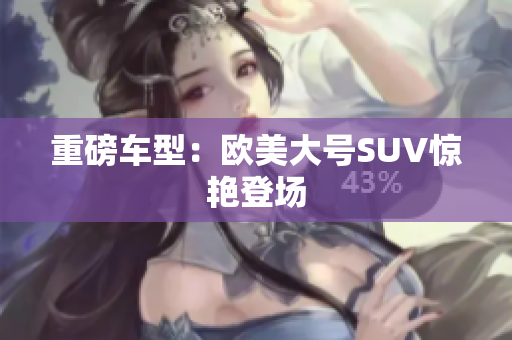 重磅车型：欧美大号SUV惊艳登场