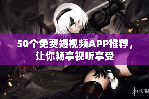 50个免费短视频APP推荐，让你畅享视听享受