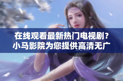 在线观看最新热门电视剧？小马影院为您提供高清无广告体验！