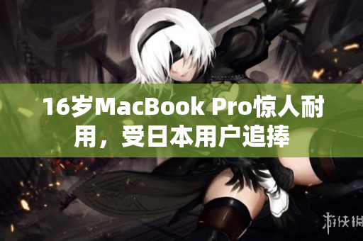 16岁MacBook Pro惊人耐用，受日本用户追捧