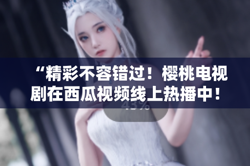 “精彩不容错过！樱桃电视剧在西瓜视频线上热播中！”