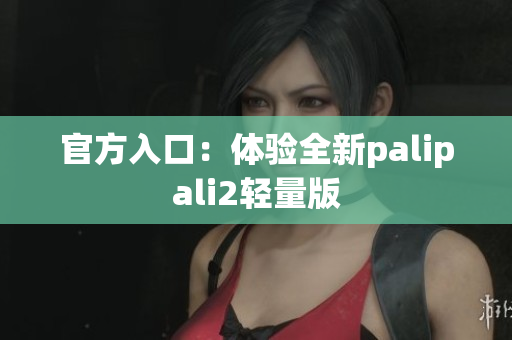 官方入口：体验全新palipali2轻量版