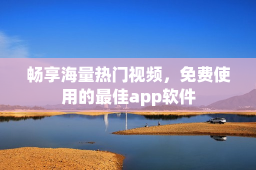 畅享海量热门视频，免费使用的最佳app软件