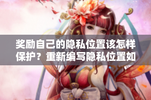 奖励自己的隐私位置该怎样保护？重新编写隐私位置如何赢得最佳保护？