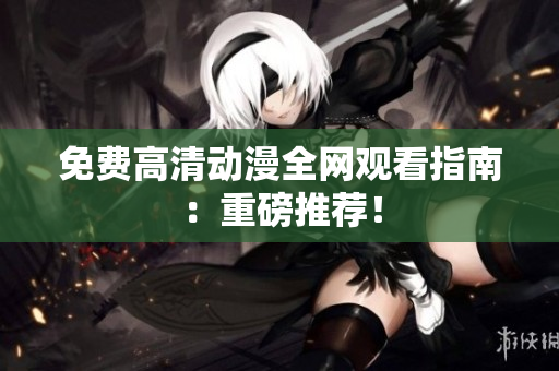 免费高清动漫全网观看指南：重磅推荐！