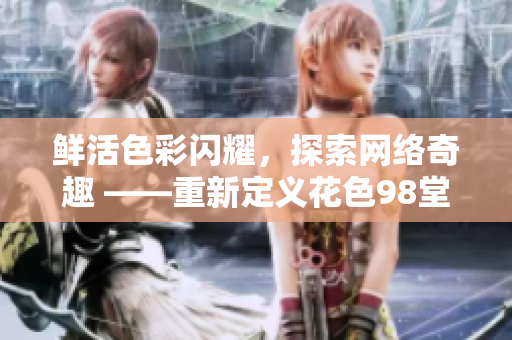 鲜活色彩闪耀，探索网络奇趣 ——重新定义花色98堂