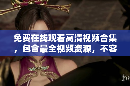 免费在线观看高清视频合集，包含最全视频资源，不容错过！