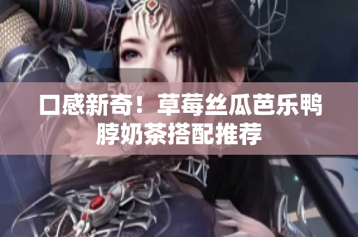 口感新奇！草莓丝瓜芭乐鸭脖奶茶搭配推荐