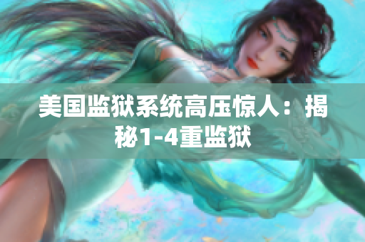 美国监狱系统高压惊人：揭秘1-4重监狱