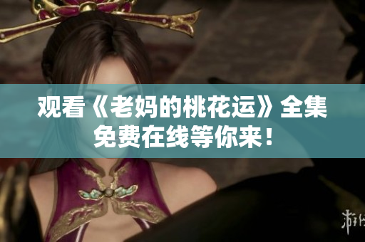 观看《老妈的桃花运》全集免费在线等你来！