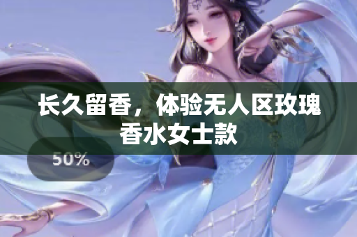长久留香，体验无人区玫瑰香水女士款