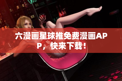 六漫画星球推免费漫画APP，快来下载！