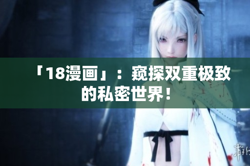 「18漫画」：窥探双重极致的私密世界！