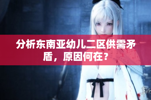 分析东南亚幼儿二区供需矛盾，原因何在？