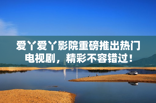 爱丫爱丫影院重磅推出热门电视剧，精彩不容错过！