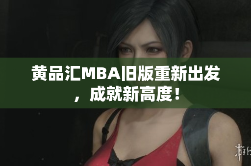 黄品汇MBA旧版重新出发，成就新高度！