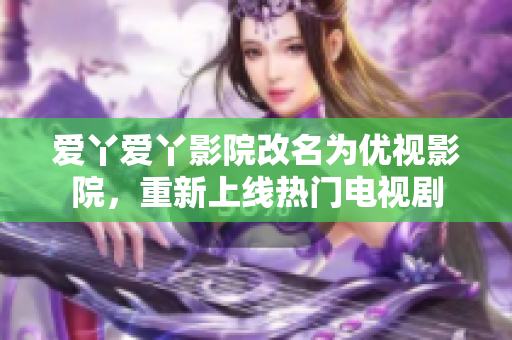 爱丫爱丫影院改名为优视影院，重新上线热门电视剧