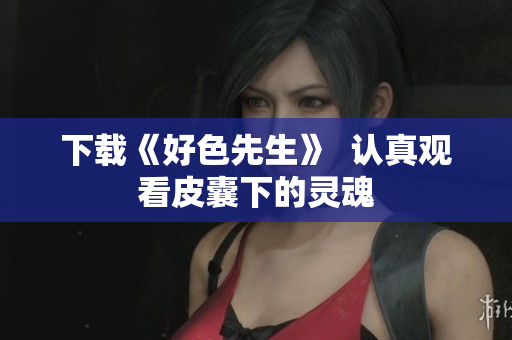 下载《好色先生》  认真观看皮囊下的灵魂