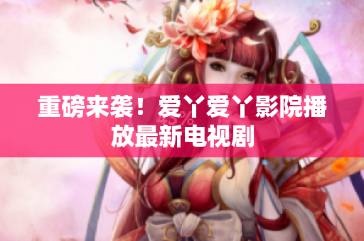 重磅来袭！爱丫爱丫影院播放最新电视剧
