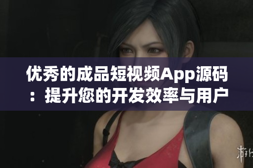 优秀的成品短视频App源码：提升您的开发效率与用户体验