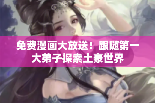 免费漫画大放送！跟随第一大弟子探索土豪世界